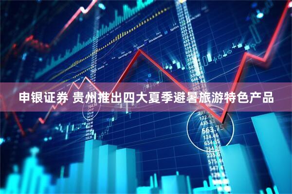 申银证券 贵州推出四大夏季避暑旅游特色产品