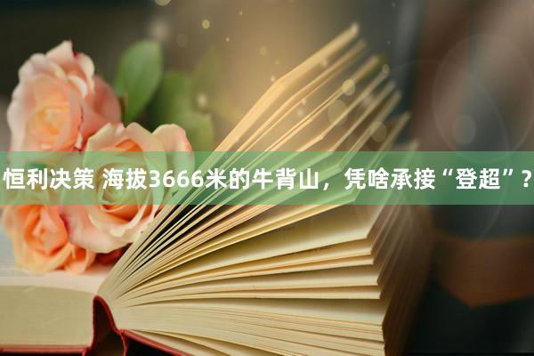 恒利决策 海拔3666米的牛背山，凭啥承接“登超”？