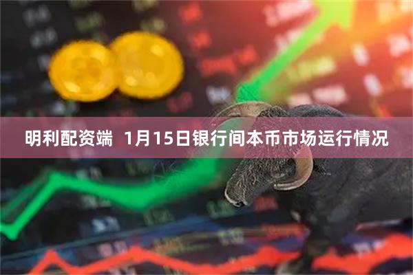 明利配资端  1月15日银行间本币市场运行情况