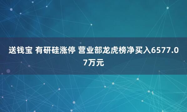送钱宝 有研硅涨停 营业部龙虎榜净买入6577.07万元