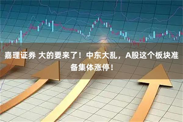 嘉理证券 大的要来了！中东大乱，A股这个板块准备集体涨停！