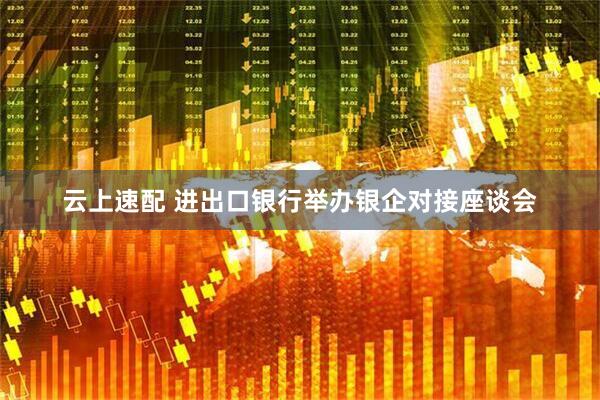 云上速配 进出口银行举办银企对接座谈会