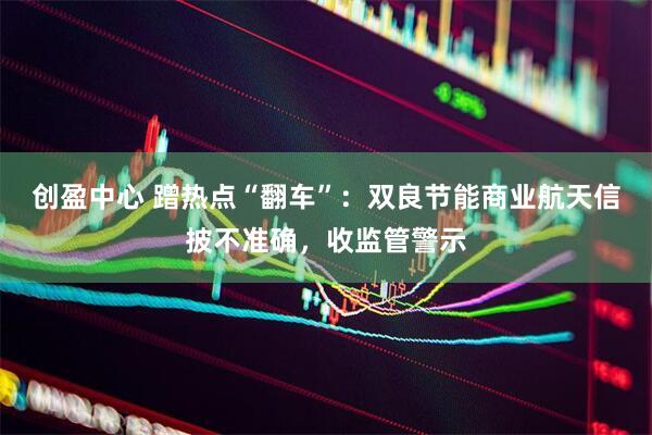创盈中心 蹭热点“翻车”：双良节能商业航天信披不准确，收监管警示