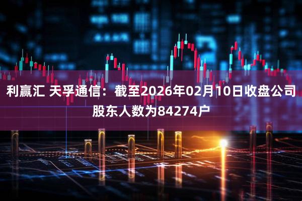利赢汇 天孚通信：截至2026年02月10日收盘公司股东人数为84274户