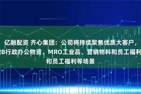 亿融配资 齐心集团：公司将持续聚焦优质大客户，聚焦B2B行政办公物资、MRO工业品、营销物料和员工福利等场景