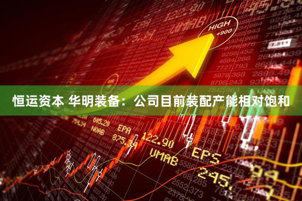 恒运资本 华明装备：公司目前装配产能相对饱和