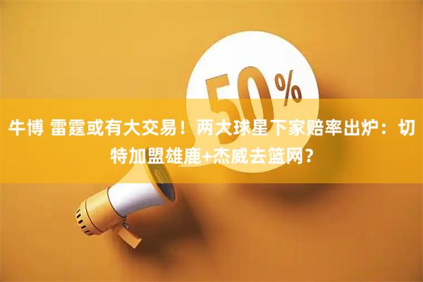 牛博 雷霆或有大交易！两大球星下家赔率出炉：切特加盟雄鹿+杰威去篮网？