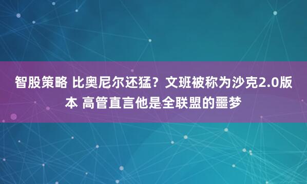 智股策略 比奥尼尔还猛？文班被称为沙克2.0版本 高管直言他是全联盟的噩梦