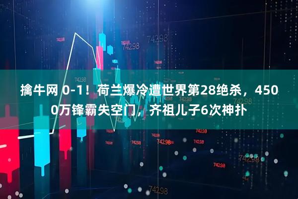 擒牛网 0-1！荷兰爆冷遭世界第28绝杀，4500万锋霸失空门，齐祖儿子6次神扑
