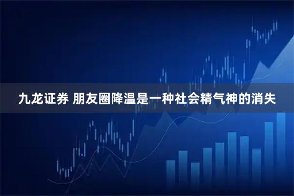 九龙证券 朋友圈降温是一种社会精气神的消失