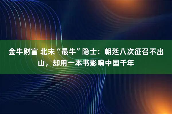 金牛财富 北宋“最牛”隐士：朝廷八次征召不出山，却用一本书影响中国千年