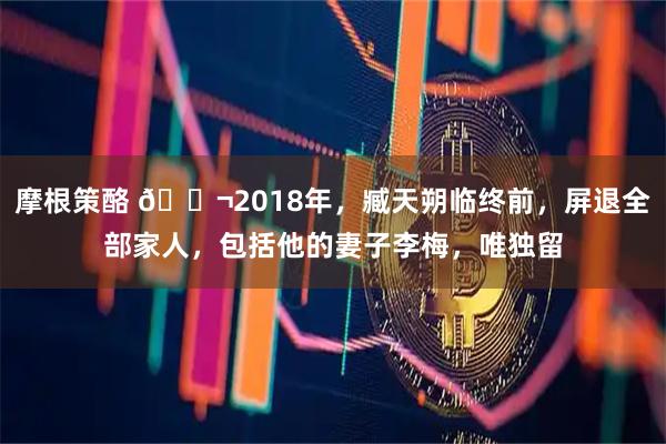 摩根策酪 🌬2018年，臧天朔临终前，屏退全部家人，包括他的妻子李梅，唯独留