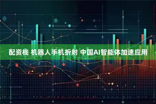 配资栈 机器人手机折射 中国AI智能体加速应用