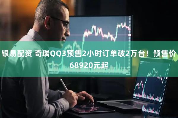 银易配资 奇瑞QQ3预售2小时订单破2万台！预售价68920元起
