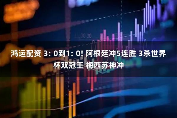 鸿运配资 3: 0到1: 0! 阿根廷冲5连胜 3杀世界杯双冠王 梅西苏神冲