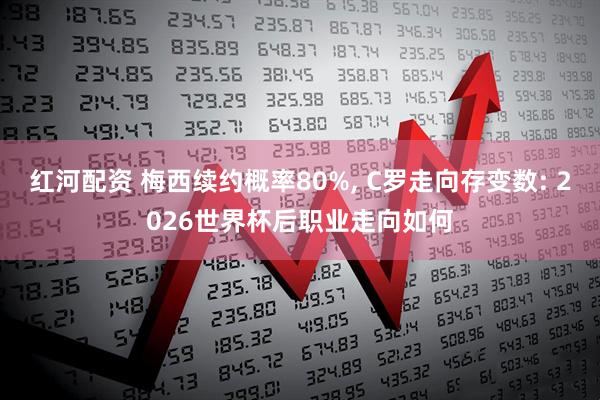 红河配资 梅西续约概率80%, C罗走向存变数: 2026世界杯后职业走向如何