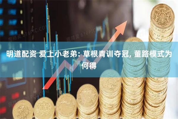 明道配资 爱上小老弟: 草根青训夺冠, 董路模式为何得