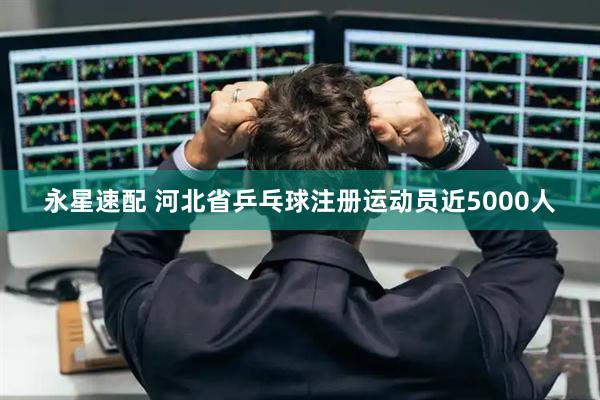 永星速配 河北省乒乓球注册运动员近5000人