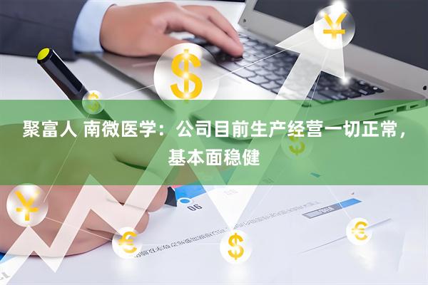 聚富人 南微医学：公司目前生产经营一切正常，基本面稳健