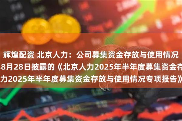 辉煌配资 北京人力：公司募集资金存放与使用情况请关注公司于2025年8月28日披露的《北京人力2025年半年度募集资金存放与使用情况专项报告》