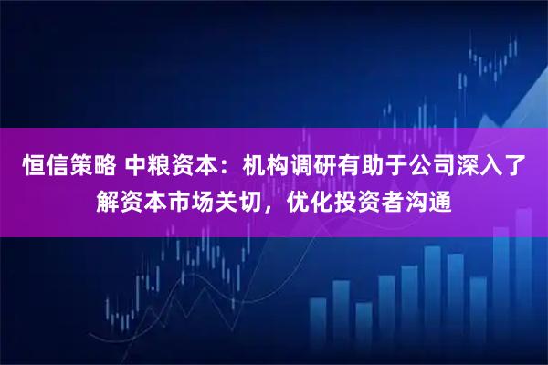 恒信策略 中粮资本：机构调研有助于公司深入了解资本市场关切，优化投资者沟通