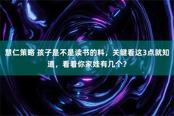 慧仁策略 孩子是不是读书的料，关键看这3点就知道，看看你家娃有几个？