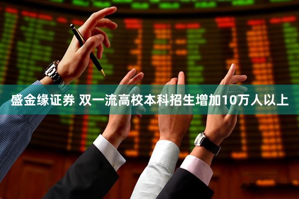 盛金缘证券 双一流高校本科招生增加10万人以上
