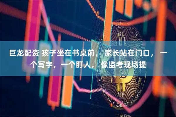 巨龙配资 孩子坐在书桌前， 家长站在门口， 一个写字，一个盯人， 像监考现场提