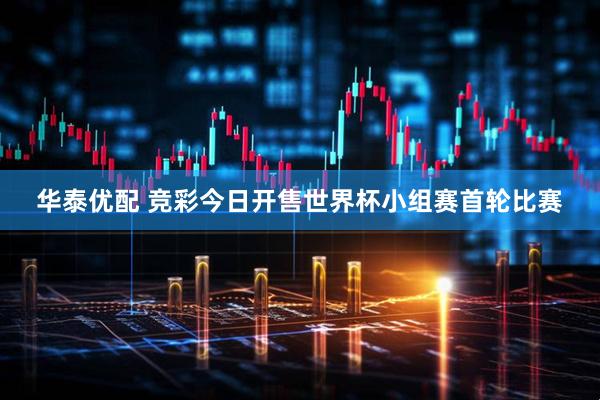 华泰优配 竞彩今日开售世界杯小组赛首轮比赛