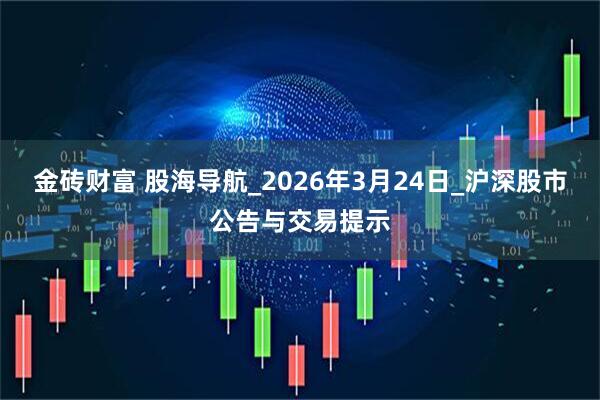 金砖财富 股海导航_2026年3月24日_沪深股市公告与交易提示