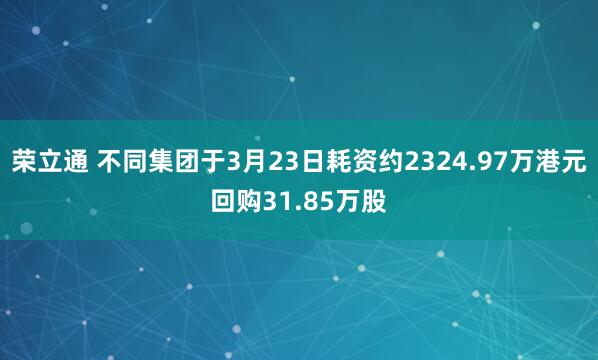 荣立通 不同集团于3月23日耗资约2324.97万港元回购31.85万股