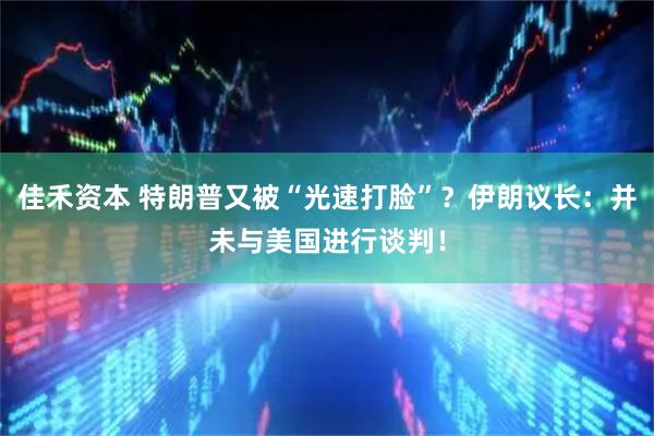 佳禾资本 特朗普又被“光速打脸”？伊朗议长：并未与美国进行谈判！
