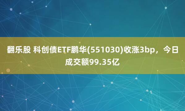 翻乐股 科创债ETF鹏华(551030)收涨3bp，今日成交额99.35亿