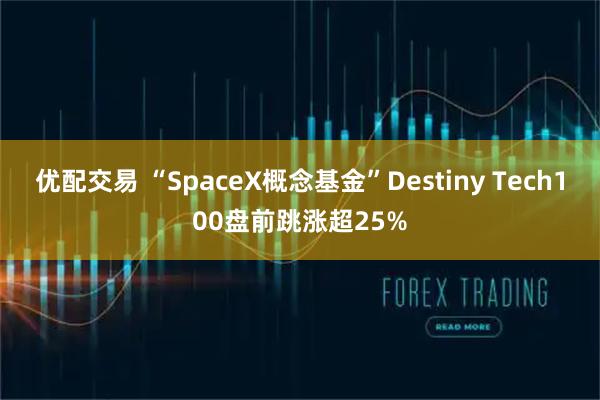 优配交易 “SpaceX概念基金”Destiny Tech100盘前跳涨超25%