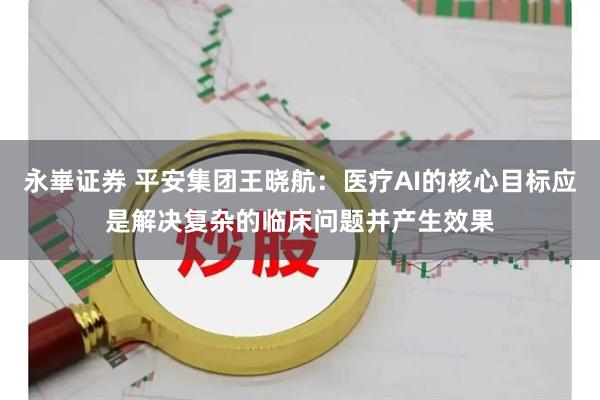 永崋证券 平安集团王晓航：医疗AI的核心目标应是解决复杂的临床问题并产生效果