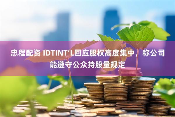 忠程配资 IDTINT‘L回应股权高度集中，称公司能遵守公众持股量规定