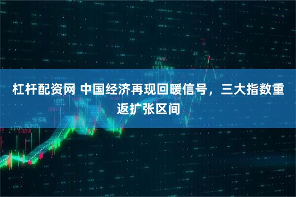 杠杆配资网 中国经济再现回暖信号，三大指数重返扩张区间
