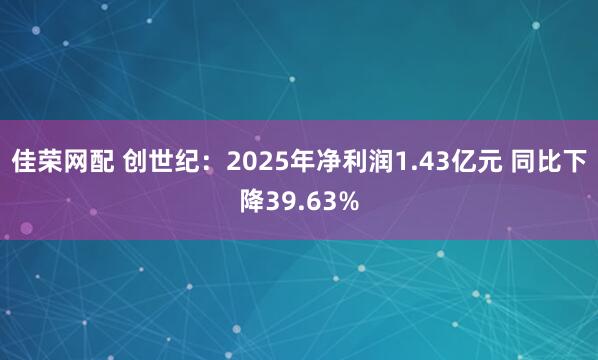 佳荣网配 创世纪：2025年净利润1.43亿元 同比下降39.63%