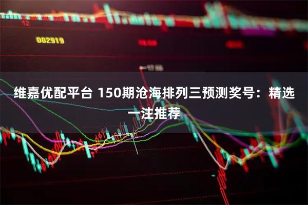 维嘉优配平台 150期沧海排列三预测奖号：精选一注推荐