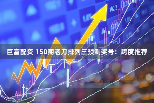巨富配资 150期老刀排列三预测奖号：跨度推荐
