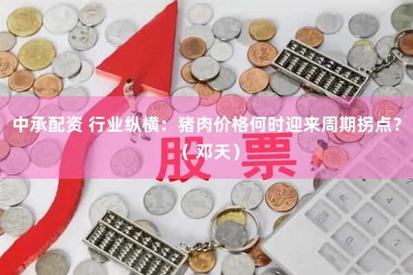 中承配资 行业纵横：猪肉价格何时迎来周期拐点？（ 邓天）