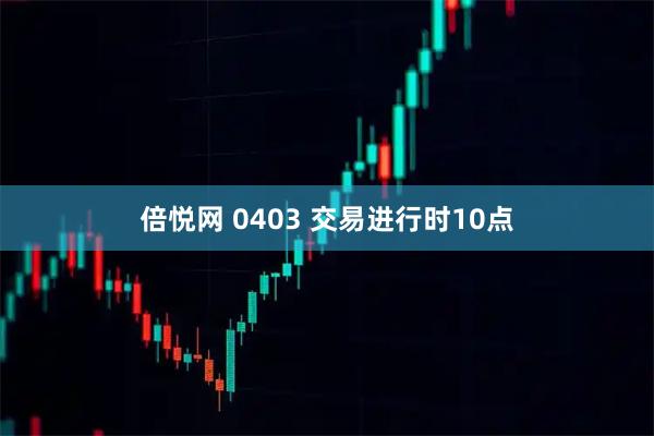 倍悦网 0403 交易进行时10点