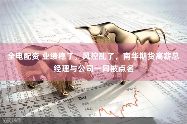 全电配资 业绩稳了，风控乱了，南华期货高薪总经理与公司一同被点名