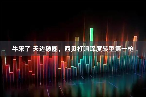 牛来了 天边破圈，西贝打响深度转型第一枪