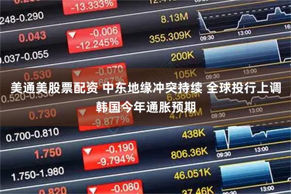 美通美股票配资 中东地缘冲突持续 全球投行上调韩国今年通胀预期