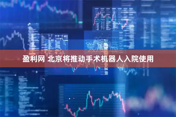 盈利网 北京将推动手术机器人入院使用
