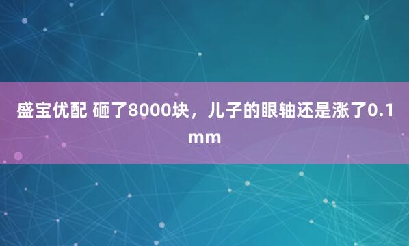 盛宝优配 砸了8000块，儿子的眼轴还是涨了0.1mm