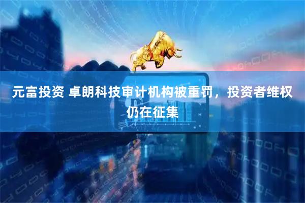 元富投资 卓朗科技审计机构被重罚，投资者维权仍在征集