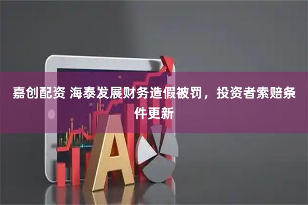 嘉创配资 海泰发展财务造假被罚，投资者索赔条件更新