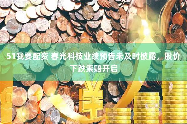 51我要配资 春光科技业绩预告未及时披露，股价下跌索赔开启